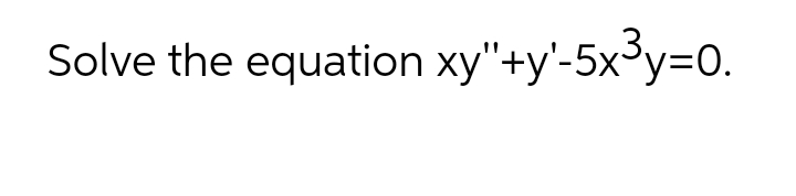 Solve the equation xy"+y'-5x³y=D0.
