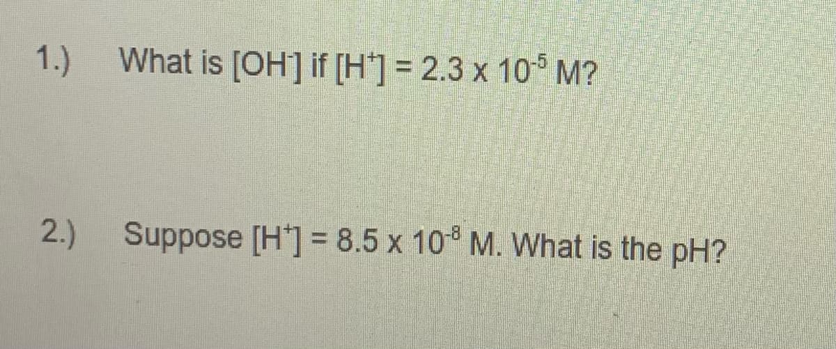 1.)
What is [OH] if [H'] = 2.3 x 10° M?
2.)
Suppose [H'] = 8.5 x 10 M. What is the pH?
