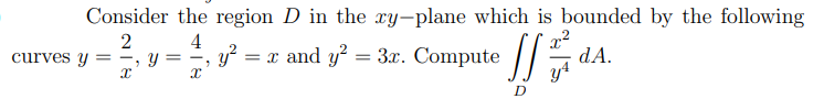 Consider the region D in the xy-plane which is bounded by the following
4
y?
= x and y? = 3x. Compute
curves y = -.
dA.
D
