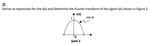 2)
Derive an expression for the x(t) and Determine the Fourier transform of the signal x(t) shown in Figure 2.
x(t)
cos at
Şekil 2
