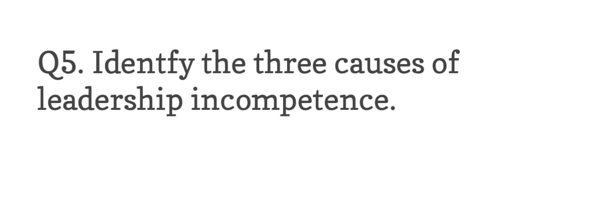 Q5. Identfy the three causes of
leadership incompetence.
