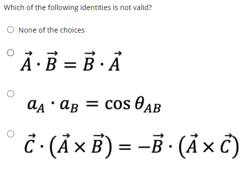 Which of the following identities is not valid?
O None of the choices
Á ·B = B · Ã
aa · Ag = cos 0ẠB
Ĉ · (Ả × B) = -B · (Å x c)
