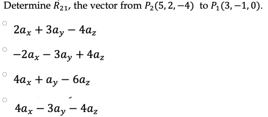 Determine R21, the vector from P2(5, 2, –4) to P1 (3, –1,0).
2аx + За, — 4аz
—2ах — Зау + 4az
4аx + ay — 6а,
-
4ax — Зау — 4а,
-
-
