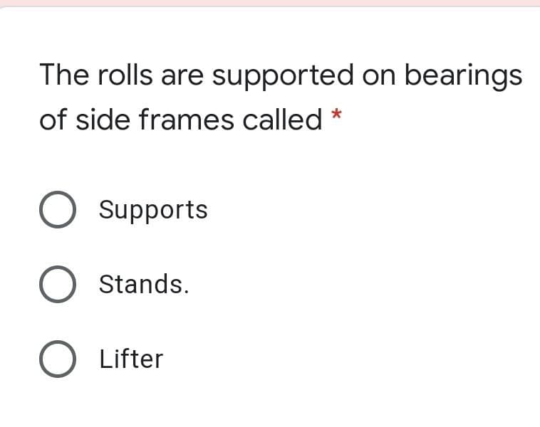 The rolls are supported on bearings
of side frames called *
Supports
O Stands.
O Lifter
