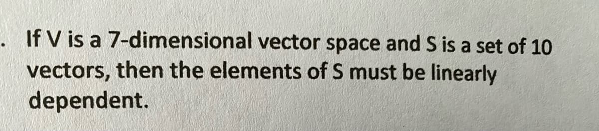 If V is a 7-dimensional vector space and S is a set of 10
vectors, then the elements of S must be linearly
dependent.
