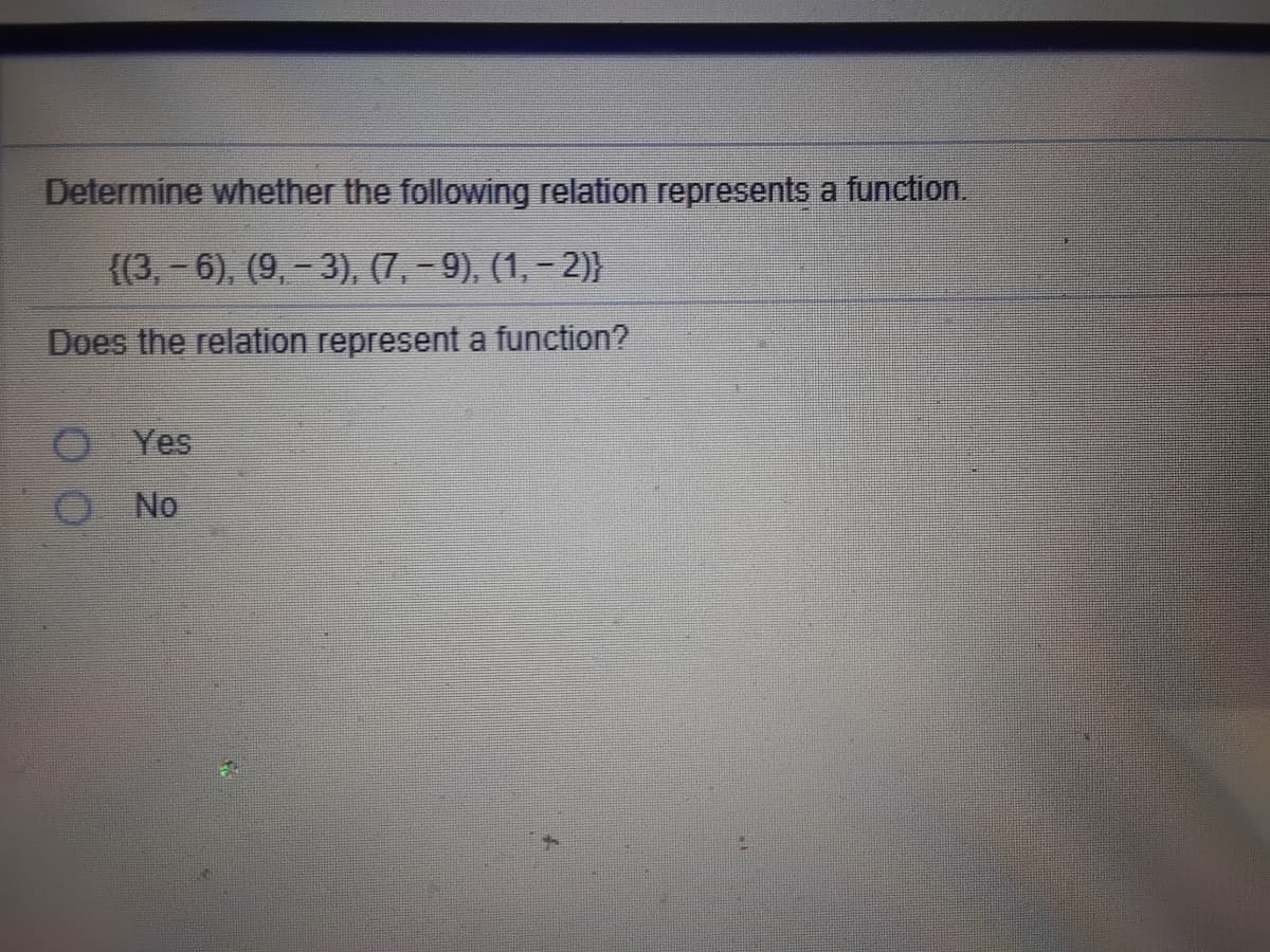 Determine whether the following relation represents a function.
{(3, - 6), (9, - 3), (7, – 9), (1, – 2)}
Does the relation represent a function?
Yes
O No
