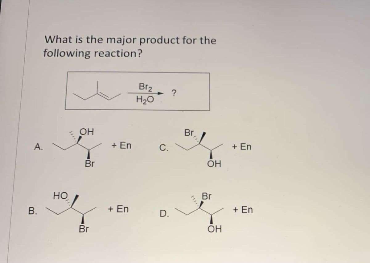 What is the major product for the
following reaction?
Br2
?
H20
OH
Br
А.
+ En
С.
+ En
Br
OH
Но
Br
+ En
+ En
D.
Br
OH
A.
B.
