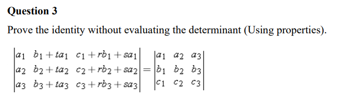 Question 3
Prove the identity without evaluating the determinant (Using properties).
a1 b1+ tai c1+rb1 + sa1
a2 b2 + taz c2+rb2+ sa2= b1 b2 b3
a3 b3 + taz c3 + rb3 + saz
|a1 a2 a3|
C1 c2 C3

