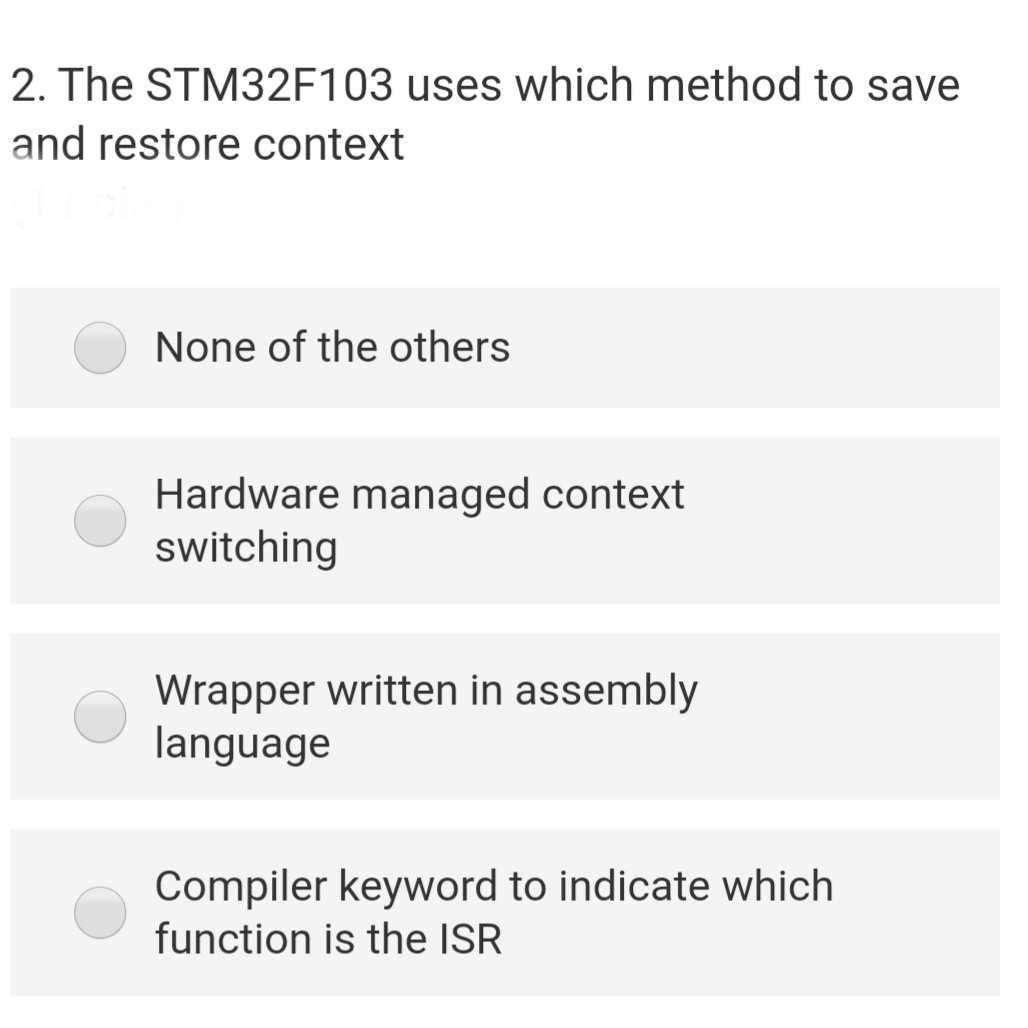 2. The STM32F103 uses which method to save
and restore context
None of the others
Hardware managed context
switching
Wrapper written in assembly
language
Compiler keyword to indicate which
function is the ISR

