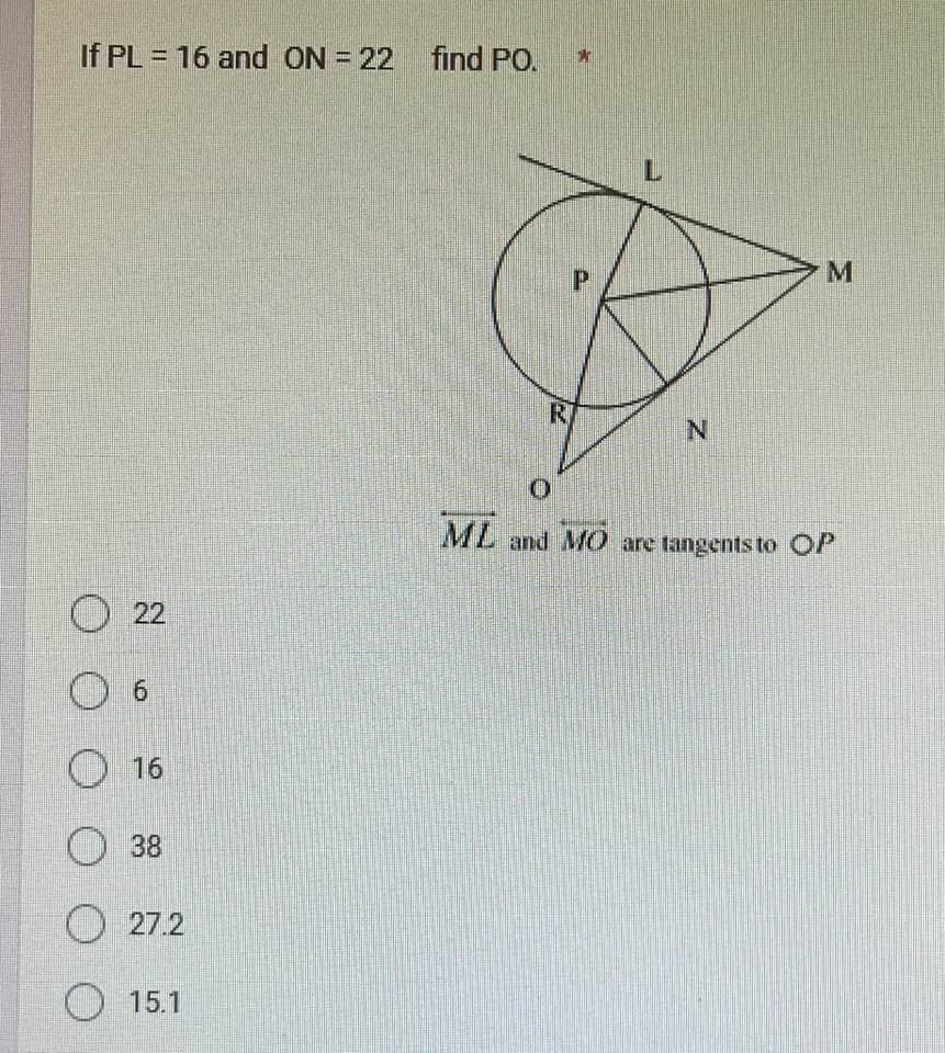 If PL = 16 and ON = 22
22
O 6
16
38
27.2
15.1
find PO.
R
A
P
N
M
0
ML and MO are tangents to OP