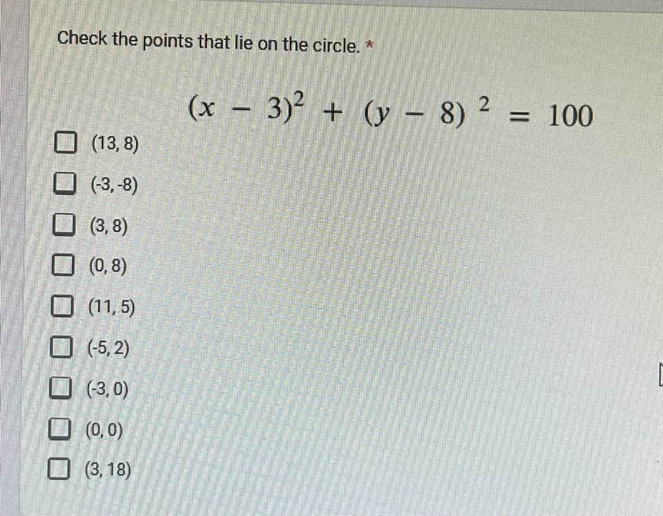 Check the points that lie on the circle. *
(13,8)
(-3,-8)
(3,8)
(0,8)
(11,5)
(-5,2)
(-3,0)
(0,0)
(3, 18)
2
(x - 3)² + (y - 8) ²
= 100