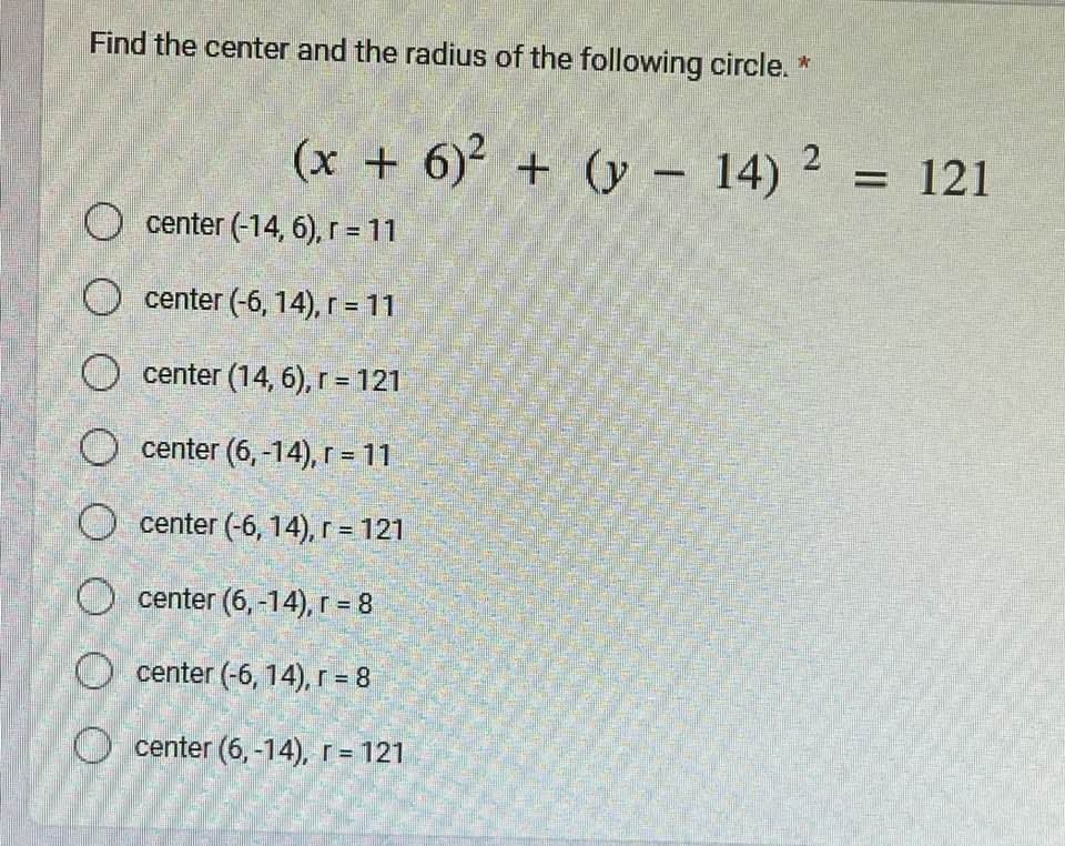 Find the center and the radius of the following circle. *
(x + 6)² + (y - 14) ² = 121
2
center (-14, 6), r = 11
center (-6, 14), r = 11
center (14, 6), r = 121
center (6,-14), r = 11
O center (-6, 14), r = 121
center (6, -14), r = 8
center (-6, 14), r = 8
Ocenter (6,-14), r = 121
T