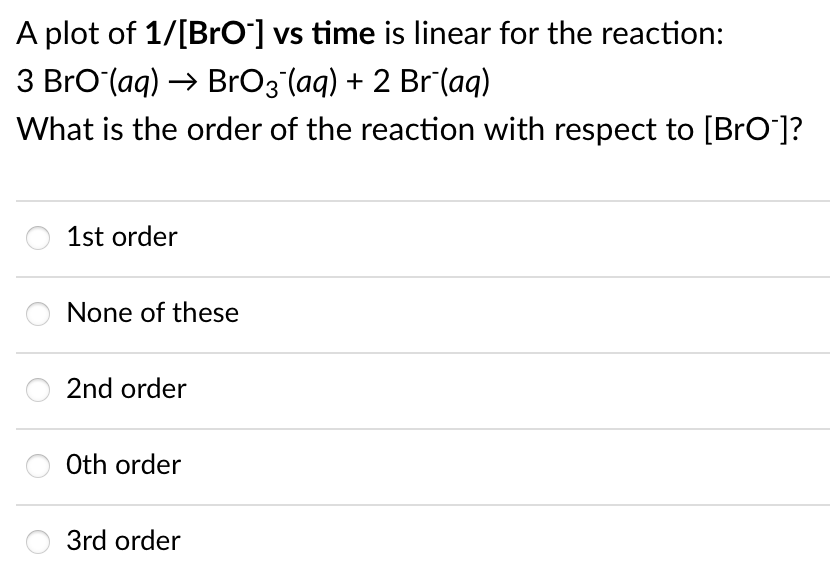 A plot of 1/[Bro] vs time is linear for the reaction:
3 Bro (aq) → BrO3"(aq) + 2 Br (aq)
What is the order of the reaction with respect to [BrO]?
1st order
None of these
2nd order
Oth order
3rd order
