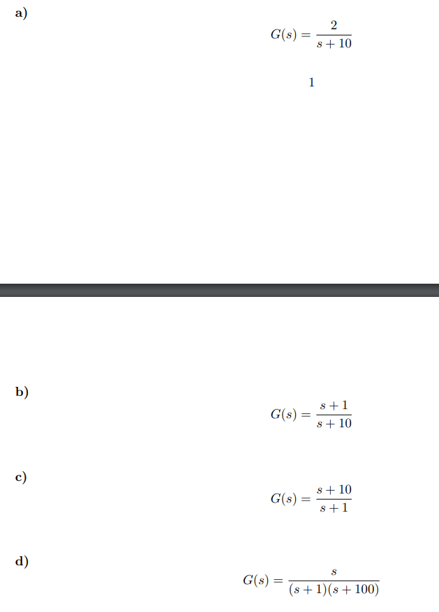 a)
2
G(s) =
s+ 10
1
b)
s+1
G(s) =
s+ 10
c)
s+ 10
G(s) =
s+1
d)
G(s) =
(s+1)(s+100)
