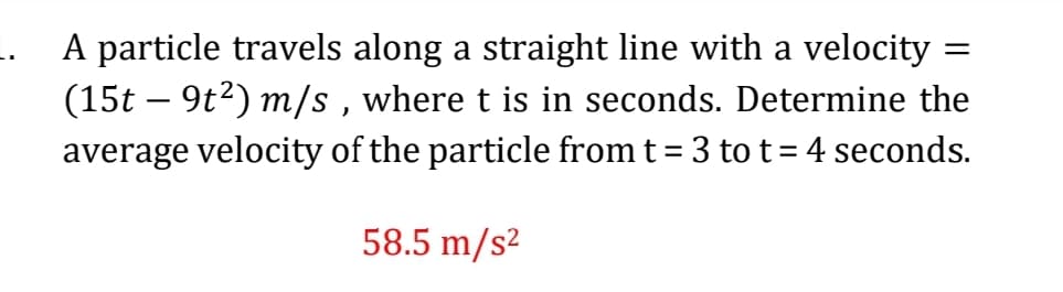 .. A particle travels along a straight line with a velocity
(15t – 9t2) m/s , where t is in seconds. Determine the
average velocity of the particle from t = 3 to t=4 seconds.
%3D
%3D
58.5 m/s²
