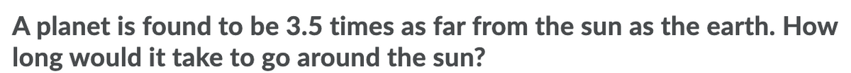 A planet is found to be 3.5 times as far from the sun as the earth. How
long would it take to go around the sun?
