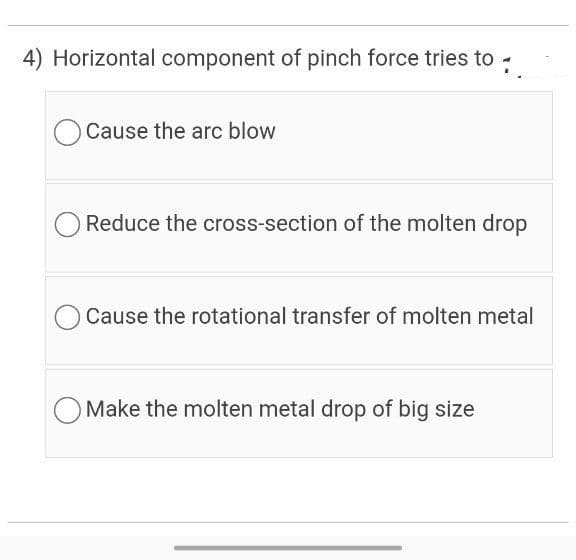 4) Horizontal component of pinch force tries to -
Cause the arc blow
Reduce the cross-section of the molten drop
Cause the rotational transfer of molten metal
Make the molten metal drop of big size
