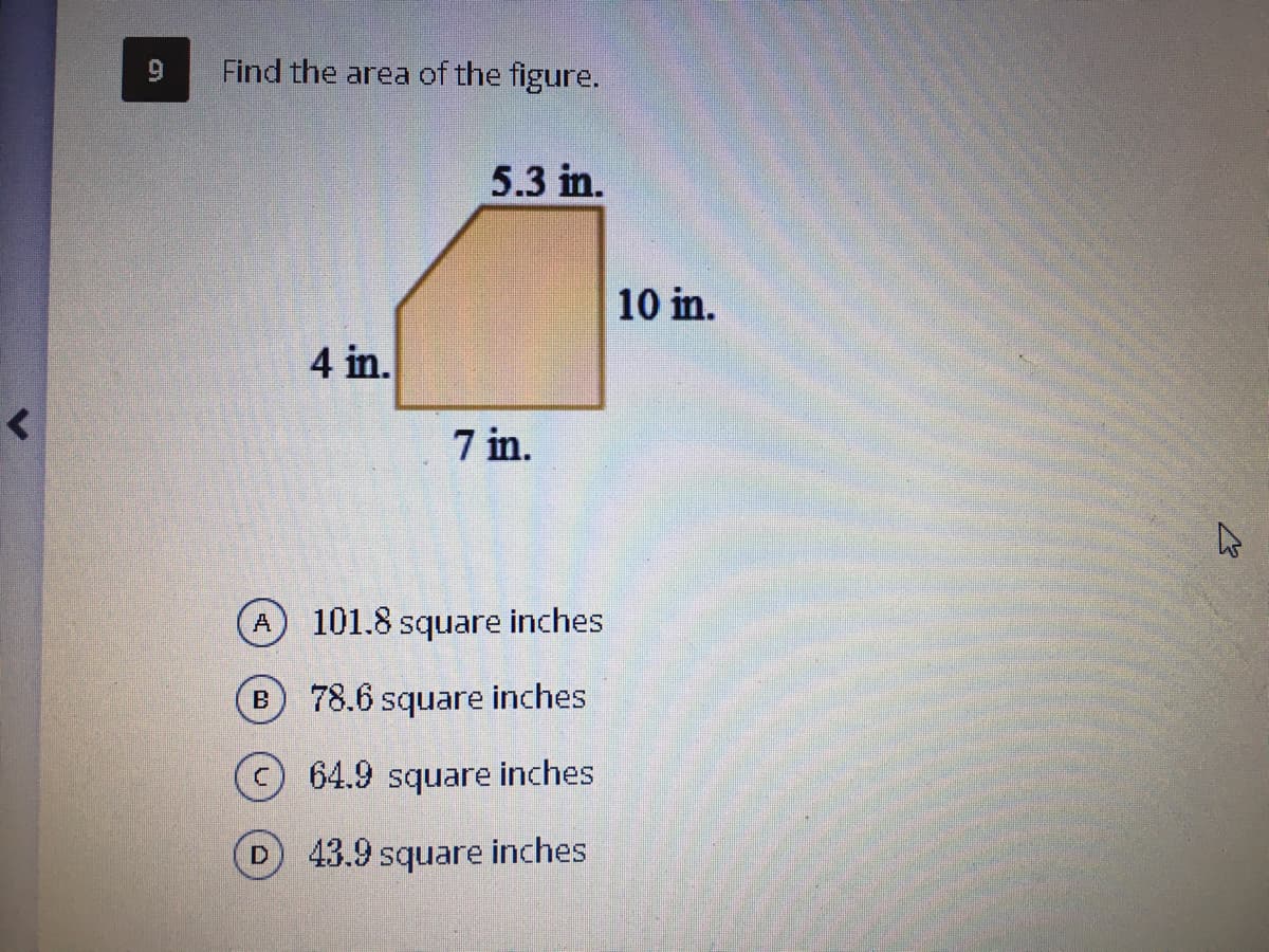 Find the area of the figure.
5.3 in.
10 in.
4 in.
7 in.
A
101.8 square inches
78.6 square inches
64.9 square inches
43.9
square
inches
