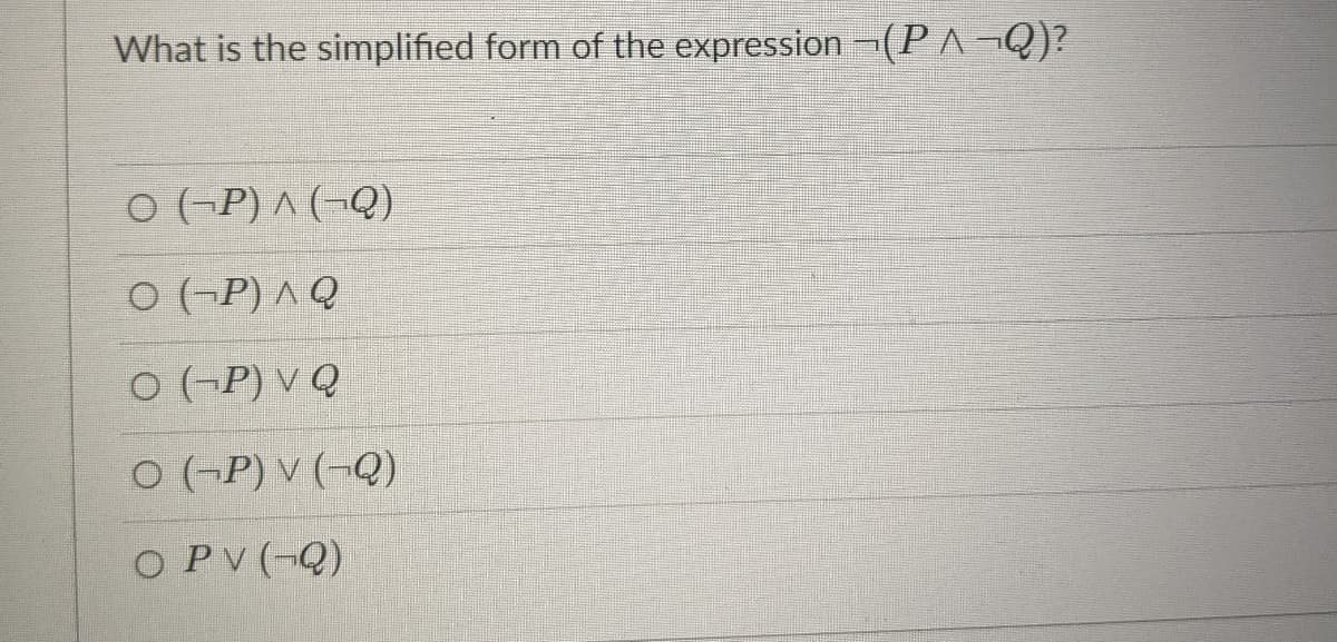 What is the simplified form of the expression ¬(PA¬Q)?
0( P) a ( Q)
0 (-P) ^ Q
O (-P) v Q
0 (-P) v (¬Q)
O PV (-Q)
