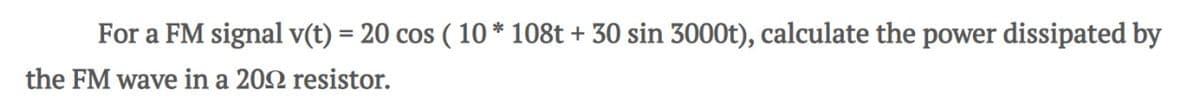 For a FM signal v(t) = 20 cos ( 10 * 108t + 30 sin 3000t), calculate the power dissipated by
the FM wave in a 2002 resistor.