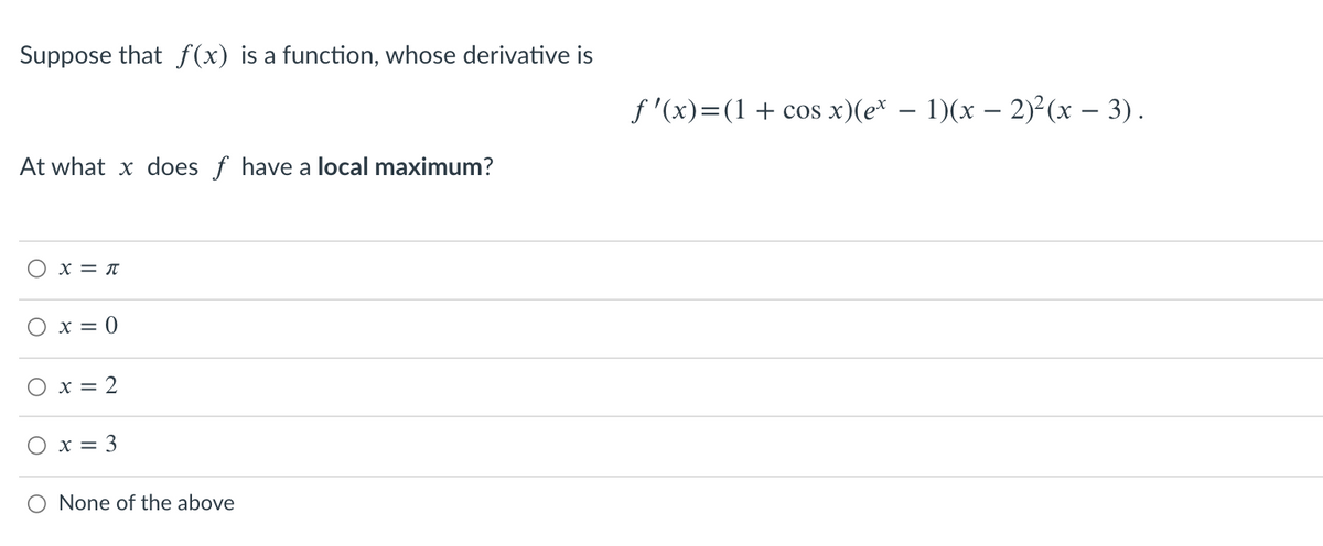 Suppose that f(x) is a function, whose derivative is
f '(x)=(1+cos x)(e* – 1)(x – 2)²(x – 3).
At what x does f have a local maximum?
x = T
O x = 0
O x = 2
O x = 3
O None of the above
