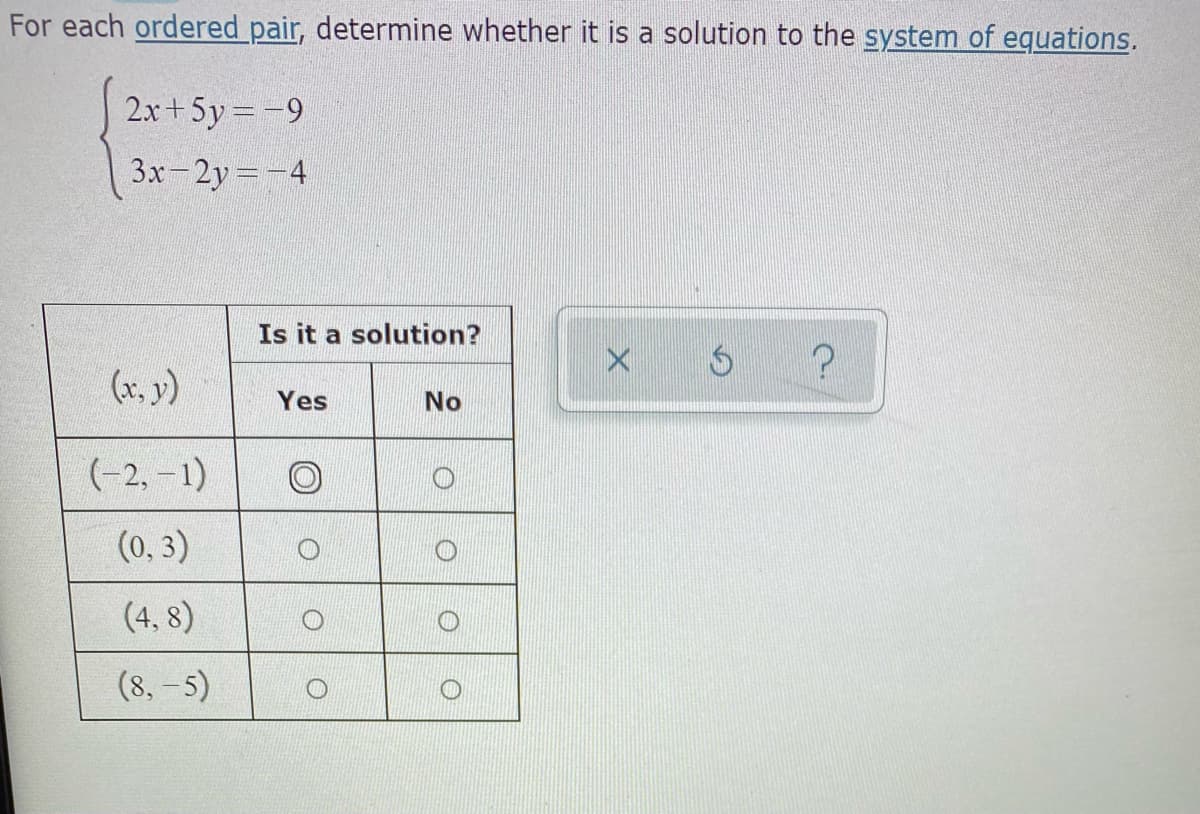 For each ordered pair, determine whether it is a solution to the system of equations.
2.x+5y = -9
3x-2y =-4
Is it a solution?
(x, y)
Yes
No
(-2,-1)
(0, 3)
(4, 8)
(8, -5)
