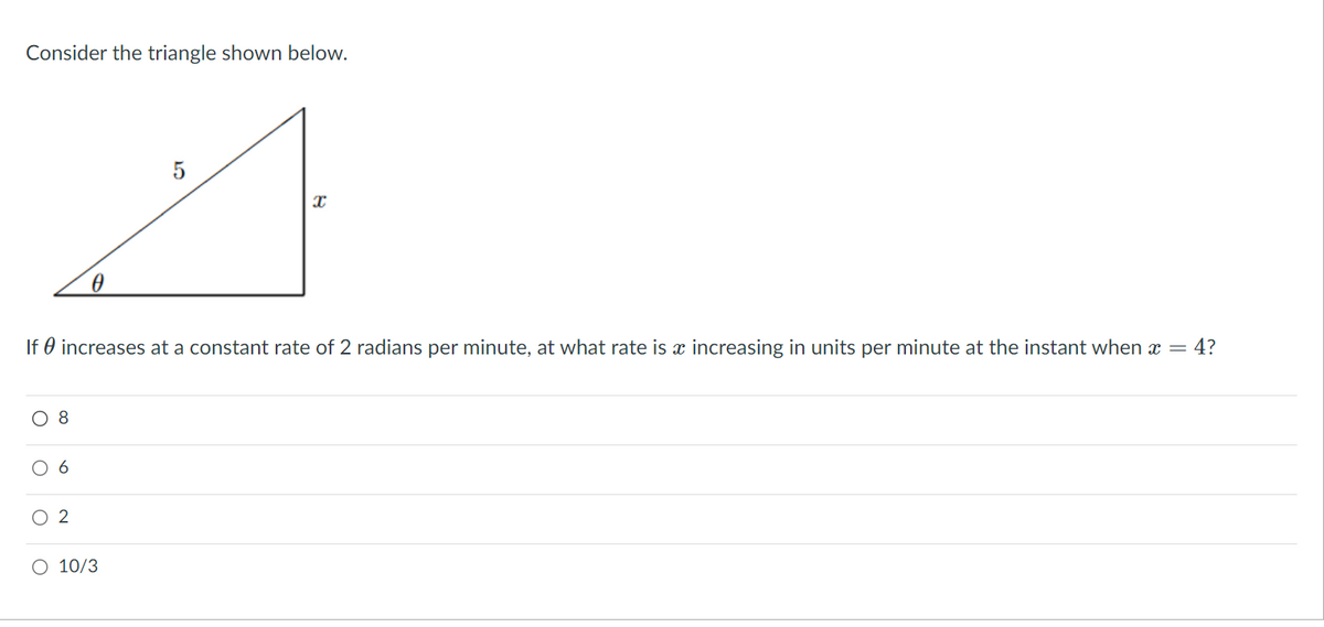 Consider the triangle shown below.
If 0 increases at a constant rate of 2 radians per minute, at what rate is x increasing in units per minute at the instant when x = 4?
O 8
6
O 2
O 10/3
