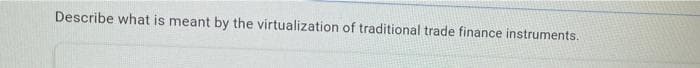 Describe what is meant by the virtualization of traditional trade finance instruments.
