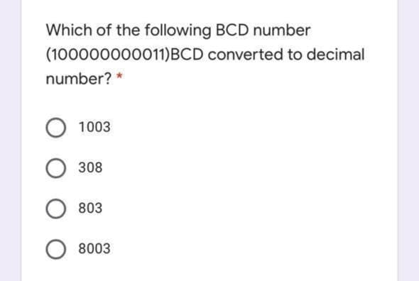 Which of the following BCD number
(100000000011)BCD converted to decimal
number? *
1003
308
803
8003
