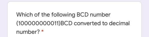 Which of the following BCD number
(100000000011)BCD converted to decimal
number? *
