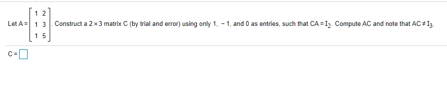 1 2
Let A =
1 3
Construct a 2 x3 matrix C (by trial and error) using only 1, - 1, and 0 as entries, such that CA = I2. Compute AC and note that AC + I3.
15
C =
