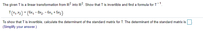 The given T is a linear transformation from R? into R2. Show that T is invertible and find a formula for T1.
T(X1 X2) = (6x, - 8x2. - 6x, + 5x2)
To show that T is invertible, calculate the determinant of the standard matrix for T. The determinant of the standard matrix is
(Simplify your answer.)
