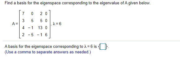 Find a basis for the eigenspace corresponding to the eigenvalue of A given below.
7
2 0
3
A =
4
5
5 0
A = 6
- 1
13 0
2 -5 -1 6
A basis for the eigenspace corresponding to 1 = 6 is
(Use a comma to separate answers as needed.)
