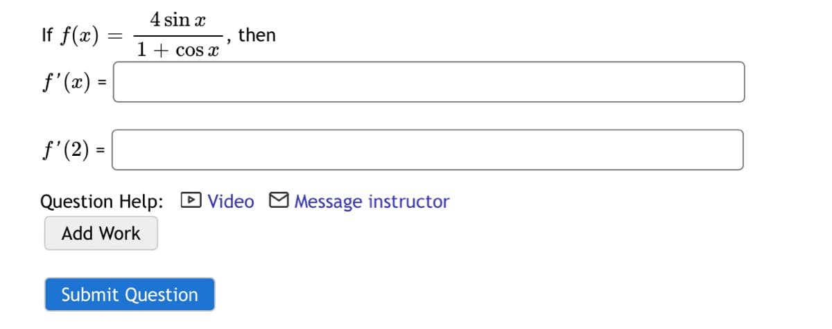 4 sin x
If f(x)
then
1 + cos x
f'(x) =
f'(2) =
Question Help: D Video MMessage instructor
Add Work
Submit Question
