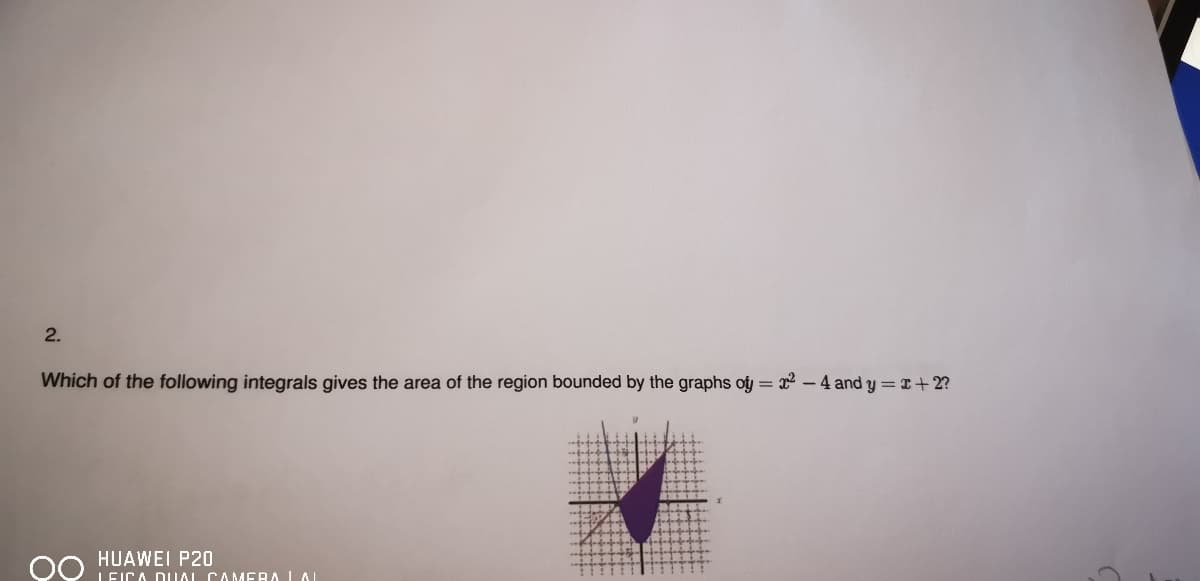 2.
Which of the following integrals gives the area of the region bounded by the graphs oy
= x - 4 andy = I+ 2?
OO HUAWEI P20
LEICA DUAL CAMMERA LA|
