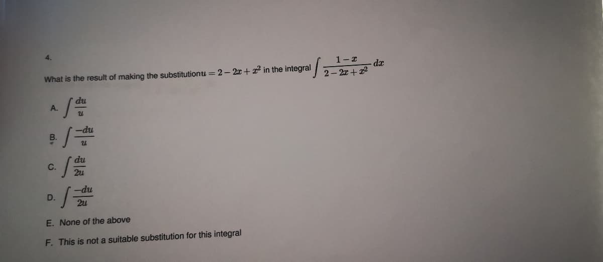 4.
1-r
What is the result of making the substitutionu = 2- 2x + x2 in the integral
2- 2r +2
du
A.
-du
B.
du
C.
2u
-du
D.
2u
E. None of the above
F. This is not a suitable substitution for this integral
