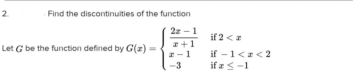 Find the discontinuities of the function
2х — 1
-
if 2 < x
x +1
1
Let G be the function defined by G(x) =
if – 1< x < 2
-
-
-3
if x < -1
|
2.
