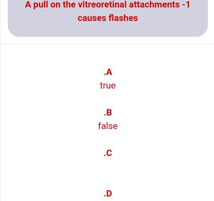 A pull on the vitreoretinal attachments -1
causes flashes
.A
true
.B
false
.C
.D
