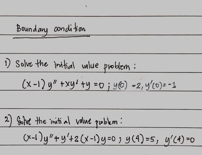 Boundany condition
) Solve the initial value problem :
(x-1) y" +xy' ty =0 ; y@) =2,y'c0)= -1
2) Solve the initi al value poblem :
(x-t) "+y'+2 (x-1)y=0; y(4) =5, y'C4) =0
