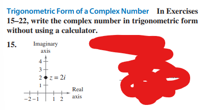 Trigonometric Form of a Complex Number In Exercises
15-22, write the complex number in trigonometric form
without using a calculator.
15.
Imaginary
axis
4
3
2+z=2i
+
12
-2-1
Real
axis
