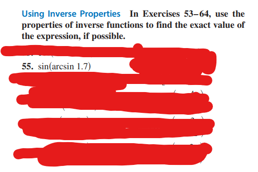 Using Inverse Properties In Exercises 53-64, use the
properties of inverse functions to find the exact value of
the expression, if possible.
55. sin(arcsin 1.7)