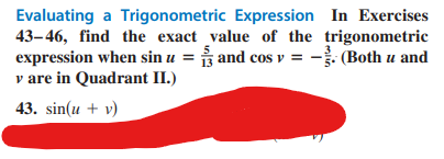 Evaluating a Trigonometric Expression
43-46, find the exact
expression when sin u =
y are in Quadrant II.)
43. sin(u + v)
In Exercises
value of the trigonometric
and cos v = -³. (Both u and
