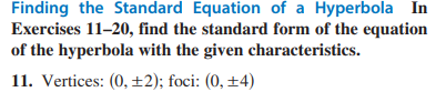 Finding the Standard Equation of a Hyperbola In
Exercises 11-20, find the standard form of the equation
of the hyperbola with the given characteristics.
11. Vertices: (0, ±2); foci: (0, ±4)