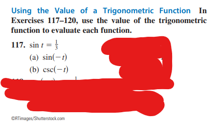 Using the Value of a Trigonometric Function In
Exercises 117-120, use the value of the trigonometric
function to evaluate each function.
117. sin t =
(a) sin(-t)
(b) csc(-1)
ⒸRTimages/Shutterstock.com