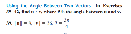 Using the Angle Between Two Vectors In Exercises
39-42, find u. v, where is the angle between u and v.
39. ||u|| = 9, |v|| = 36, 0
3π
4
