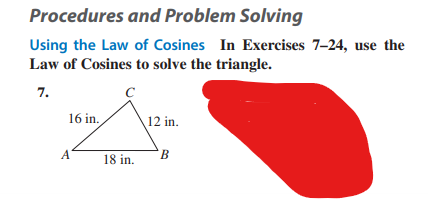 Procedures and Problem Solving
Using the Law of Cosines In Exercises 7-24, use the
Law of Cosines to solve the triangle.
7.
16 in.
18 in.
12 in.
'В
B