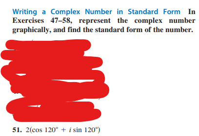 Writing a Complex Number in Standard Form In
Exercises 47-58, represent the complex number
graphically, and find the standard form of the number.
333
51. 2(cos 120° + i sin 120°)