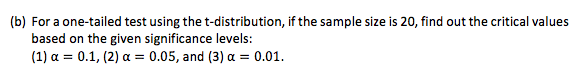 (b) For a one-tailed test using the t-distribution, if the sample size is 20, find out the critical values
based on the given significance levels:
(1) a = 0.1, (2) a = 0.05, and (3) a = 0.01.
