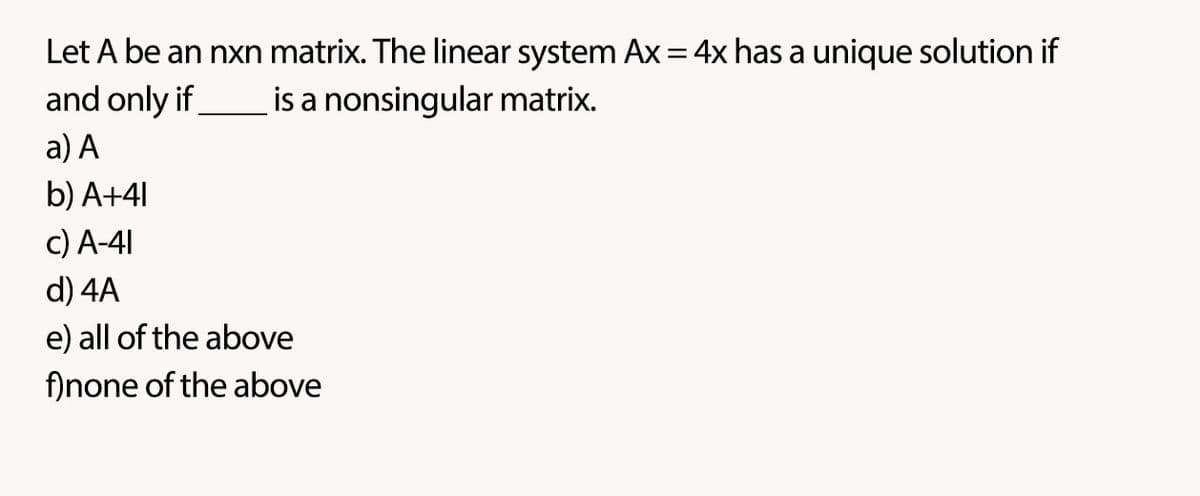 Let A be an nxn matrix. The linear system Ax = 4x has a unique solution if
and only if
is a nonsingular matrix.
a) A
b) A+41
c) A-41
d) 4A
e) all of the above
f)none of the above