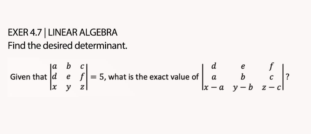 EXER 4.7 | LINEAR ALGEBRA
Find the desired determinant.
la b
Given that d e
|x
y
d
e f
value of $4
a
b
C
1x - a
y-b
C
1.
f = 5, what is the exact value of
what
Z
c